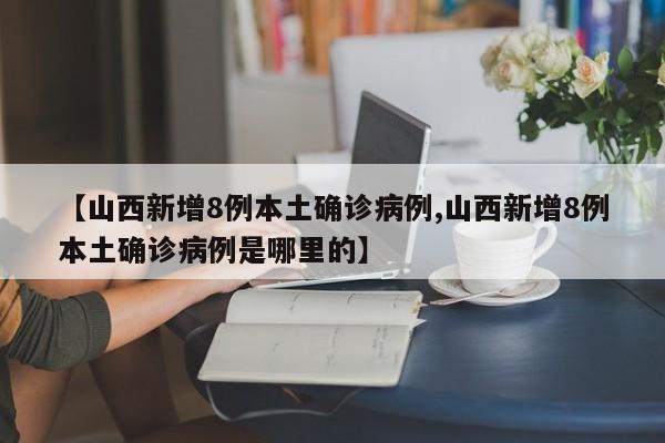 【山西新增8例本土确诊病例,山西新增8例本土确诊病例是哪里的】