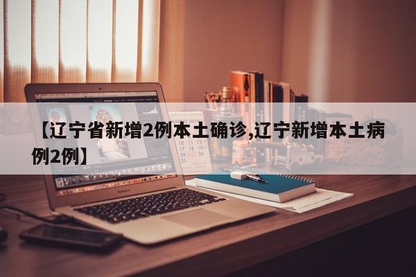 【辽宁省新增2例本土确诊,辽宁新增本土病例2例】