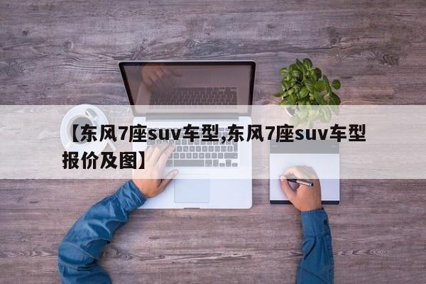【东风7座suv车型,东风7座suv车型报价及图】