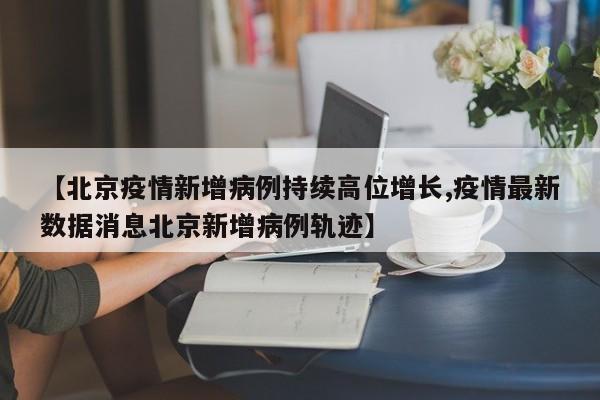 【北京疫情新增病例持续高位增长,疫情最新数据消息北京新增病例轨迹】