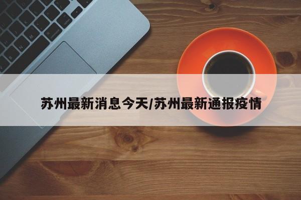 苏州最新消息今天/苏州最新通报疫情