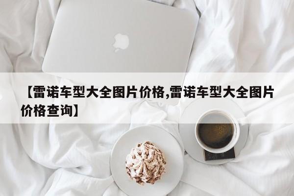 【雷诺车型大全图片价格,雷诺车型大全图片价格查询】