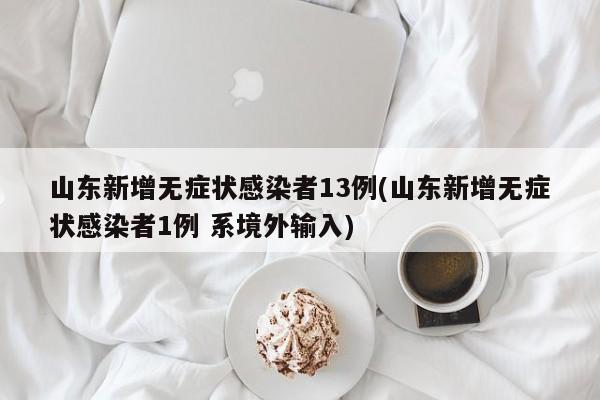 山东新增无症状感染者13例(山东新增无症状感染者1例 系境外输入)