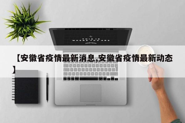 【安徽省疫情最新消息,安徽省疫情最新动态】