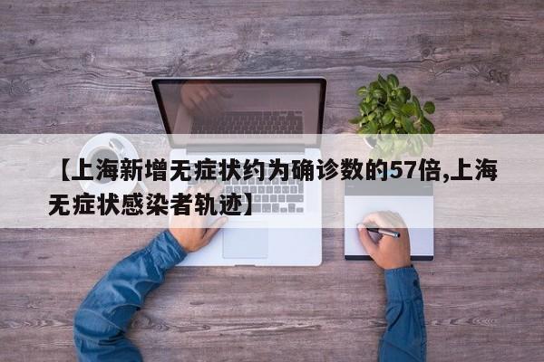 【上海新增无症状约为确诊数的57倍,上海无症状感染者轨迹】