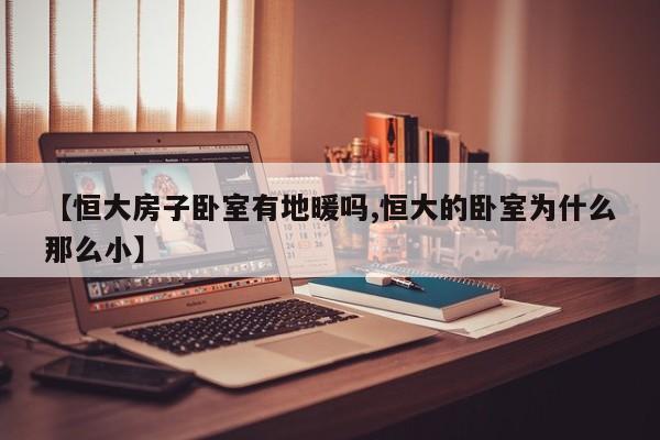 【恒大房子卧室有地暖吗,恒大的卧室为什么那么小】