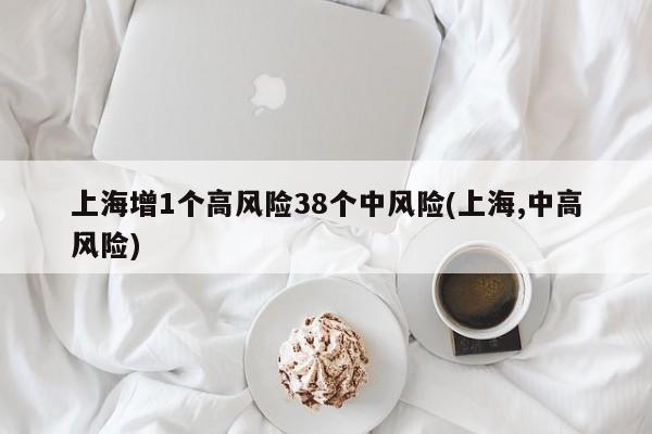 上海增1个高风险38个中风险(上海,中高风险)