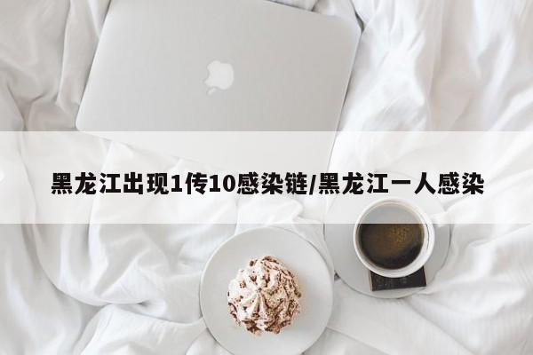 黑龙江出现1传10感染链/黑龙江一人感染