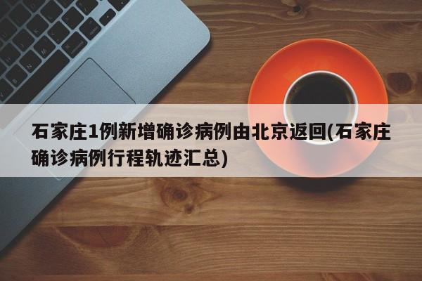 石家庄1例新增确诊病例由北京返回(石家庄确诊病例行程轨迹汇总)