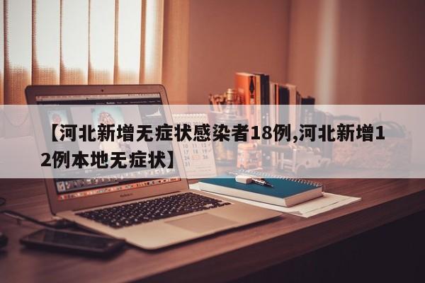 【河北新增无症状感染者18例,河北新增12例本地无症状】