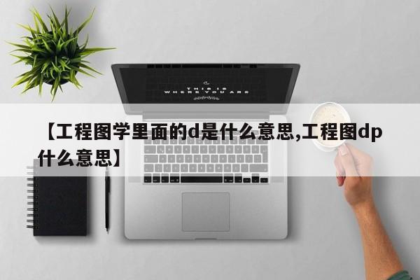 【工程图学里面的d是什么意思,工程图dp什么意思】