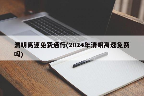 清明高速免费通行(2024年清明高速免费吗)