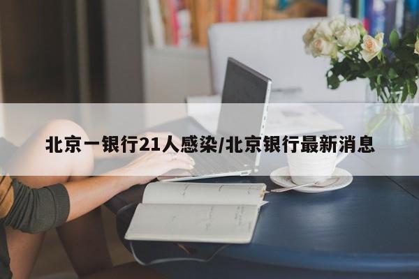 北京一银行21人感染/北京银行最新消息