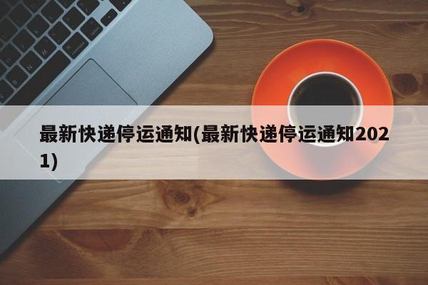 最新快递停运通知(最新快递停运通知2021)