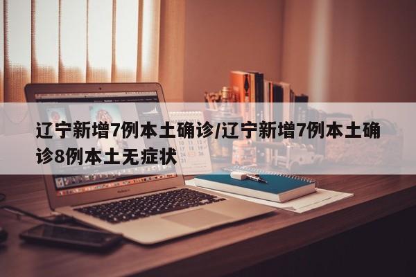 辽宁新增7例本土确诊/辽宁新增7例本土确诊8例本土无症状
