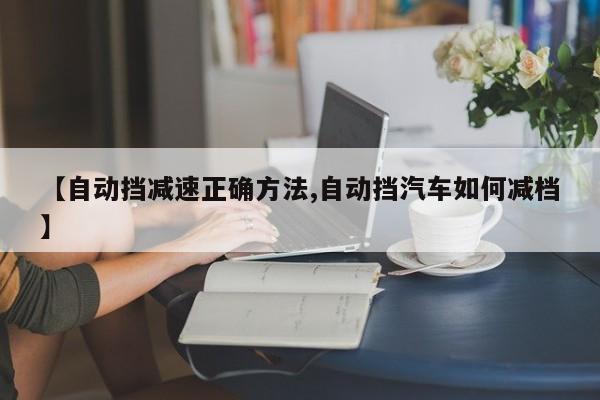 【自动挡减速正确方法,自动挡汽车如何减档】