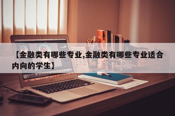 【金融类有哪些专业,金融类有哪些专业适合内向的学生】