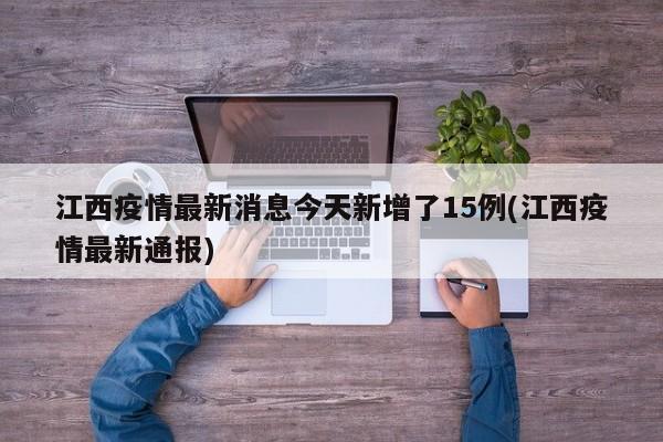 江西疫情最新消息今天新增了15例(江西疫情最新通报)