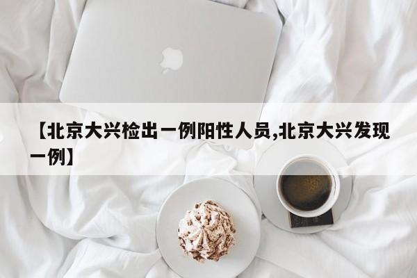 【北京大兴检出一例阳性人员,北京大兴发现一例】