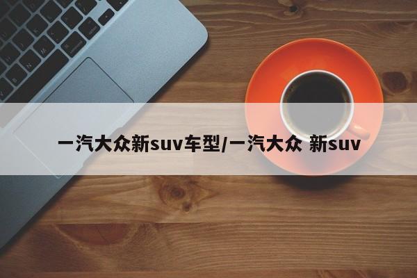 一汽大众新suv车型/一汽大众 新suv