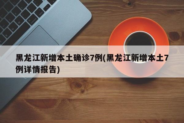 黑龙江新增本土确诊7例(黑龙江新增本土7例详情报告)