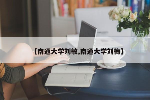 【南通大学刘敏,南通大学刘梅】