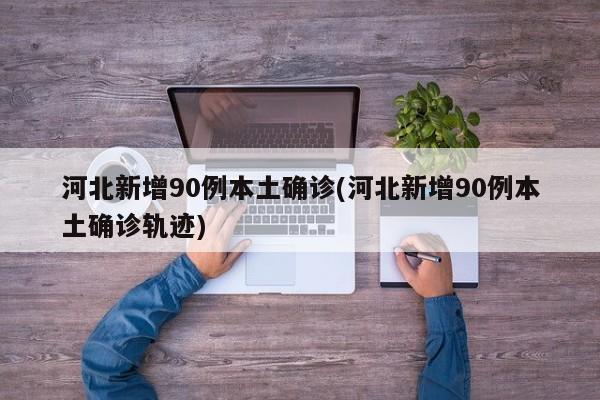 河北新增90例本土确诊(河北新增90例本土确诊轨迹)