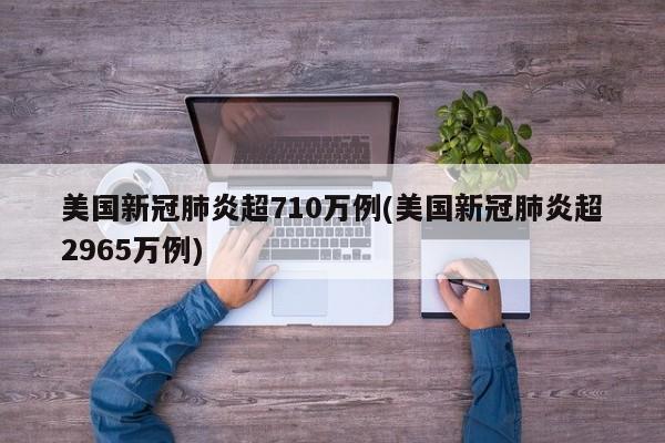 美国新冠肺炎超710万例(美国新冠肺炎超2965万例)