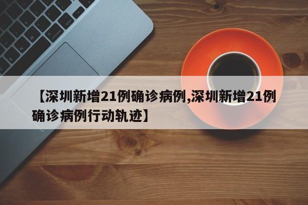 【深圳新增21例确诊病例,深圳新增21例确诊病例行动轨迹】