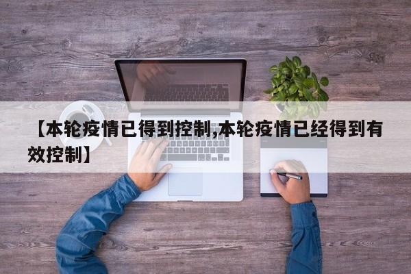 【本轮疫情已得到控制,本轮疫情已经得到有效控制】