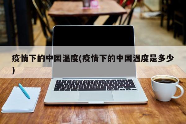 疫情下的中国温度(疫情下的中国温度是多少)