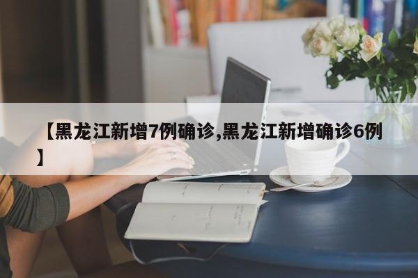 【黑龙江新增7例确诊,黑龙江新增确诊6例】