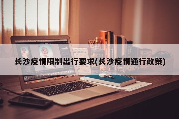 长沙疫情限制出行要求(长沙疫情通行政策)