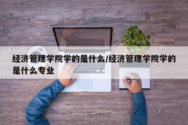 经济管理学院学的是什么/经济管理学院学的是什么专业