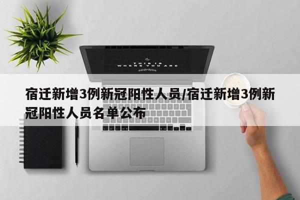 宿迁新增3例新冠阳性人员/宿迁新增3例新冠阳性人员名单公布