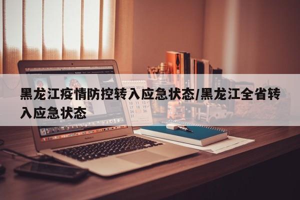 黑龙江疫情防控转入应急状态/黑龙江全省转入应急状态