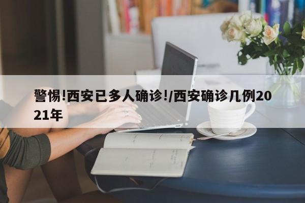警惕!西安已多人确诊!/西安确诊几例2021年