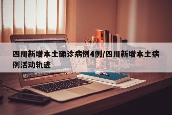 四川新增本土确诊病例4例/四川新增本土病例活动轨迹