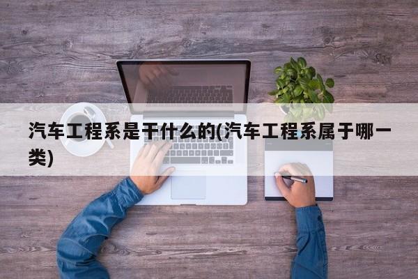 汽车工程系是干什么的(汽车工程系属于哪一类)