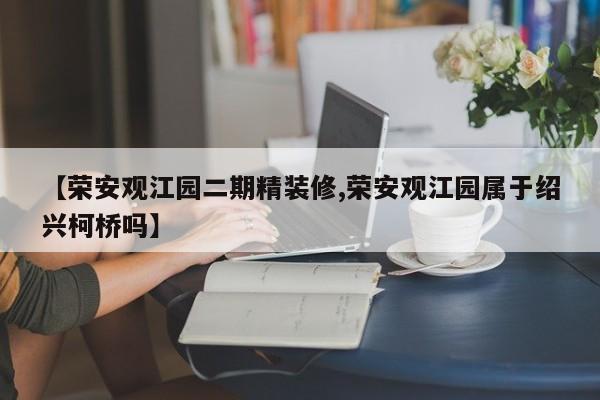 【荣安观江园二期精装修,荣安观江园属于绍兴柯桥吗】