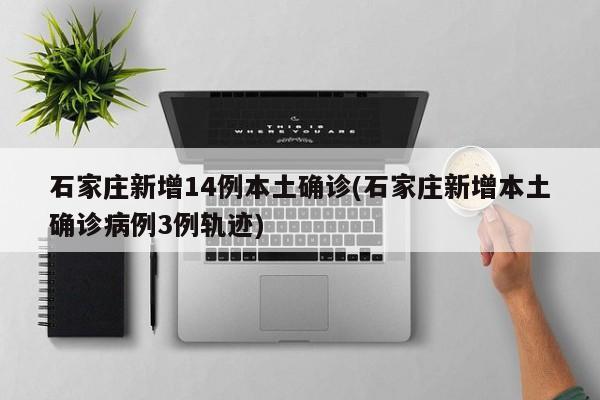 石家庄新增14例本土确诊(石家庄新增本土确诊病例3例轨迹)