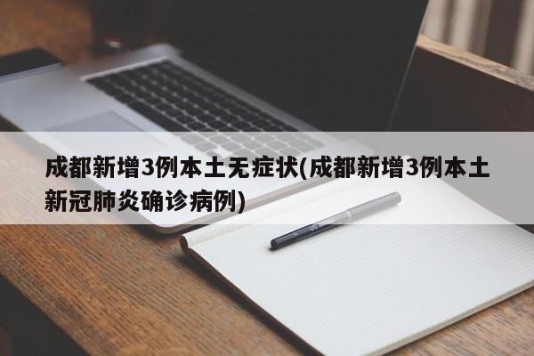 成都新增3例本土无症状(成都新增3例本土新冠肺炎确诊病例)