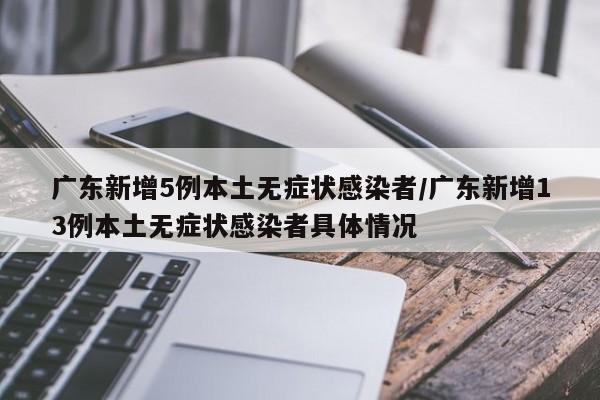 广东新增5例本土无症状感染者/广东新增13例本土无症状感染者具体情况