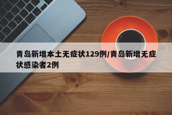 青岛新增本土无症状129例/青岛新增无症状感染者2例