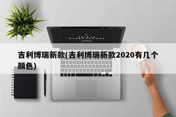 吉利博瑞新款(吉利博瑞新款2020有几个颜色)