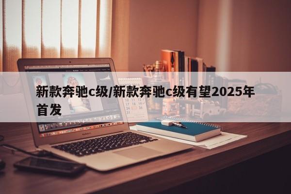 新款奔驰c级/新款奔驰c级有望2025年首发