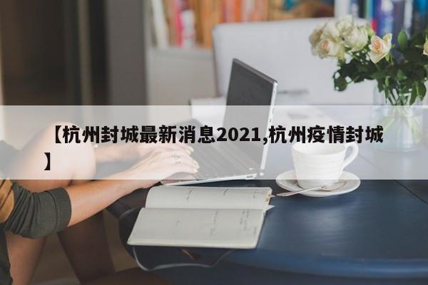 【杭州封城最新消息2021,杭州疫情封城】