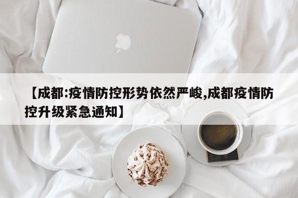 【成都:疫情防控形势依然严峻,成都疫情防控升级紧急通知】