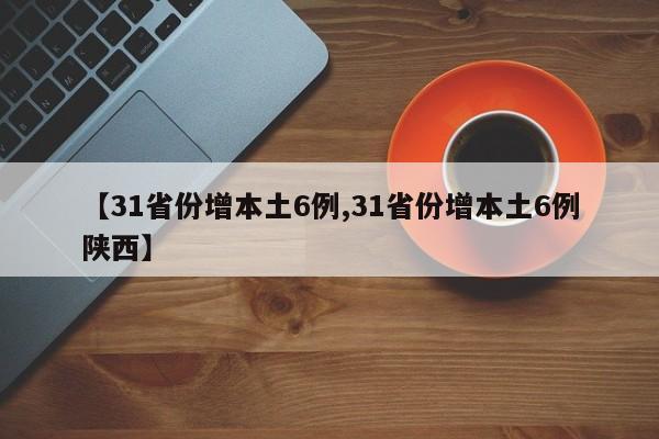 【31省份增本土6例,31省份增本土6例陕西】