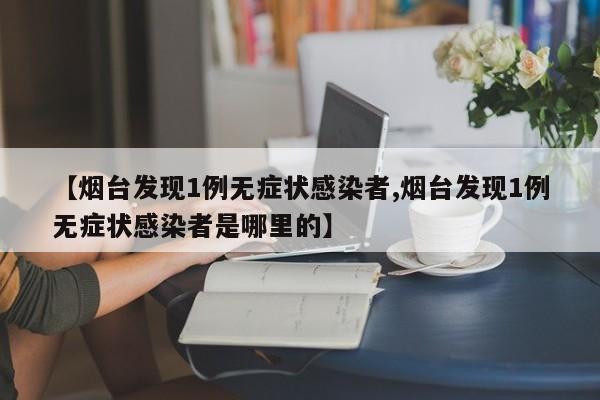 【烟台发现1例无症状感染者,烟台发现1例无症状感染者是哪里的】